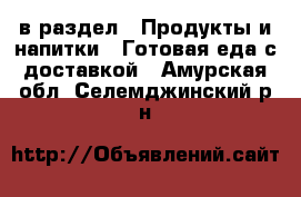  в раздел : Продукты и напитки » Готовая еда с доставкой . Амурская обл.,Селемджинский р-н